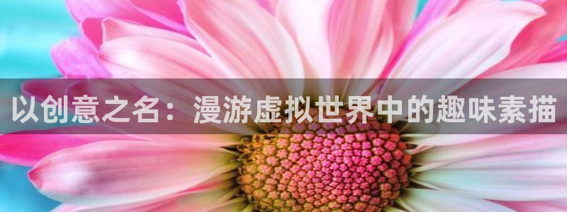 摩登7平台：以创意之名：漫游虚拟世界中的趣味素描