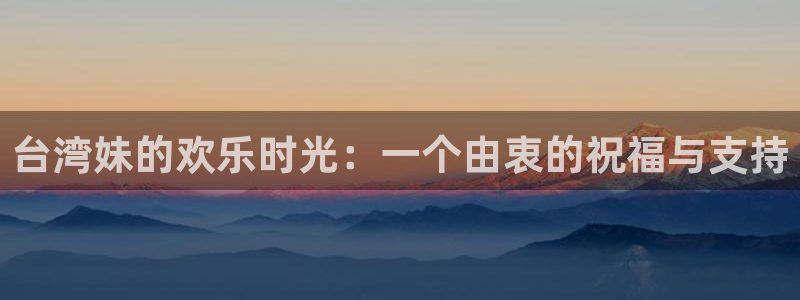 摩登7登录官网：台湾妹的欢乐时光：一个由衷的祝福与支持