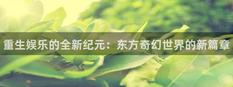 摩登7平台：重生娱乐的全新纪元：东方奇幻世界的新篇章