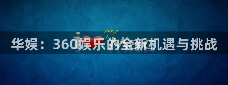 摩登7平台注册：华娱：360娱乐的全新机遇与挑战