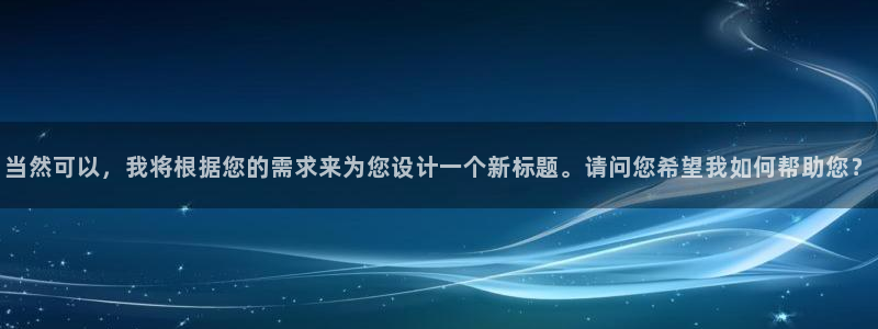 摩登7：当然可以，我将根据您的需求来为您设计一个新标题。请问您希望我如何帮助您？