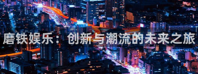 摩登7平台：磨铁娱乐：创新与潮流的未来之旅